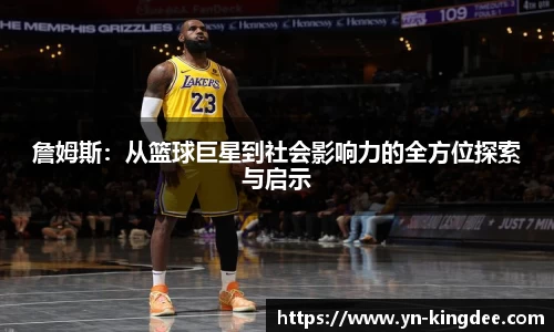 詹姆斯：从篮球巨星到社会影响力的全方位探索与启示