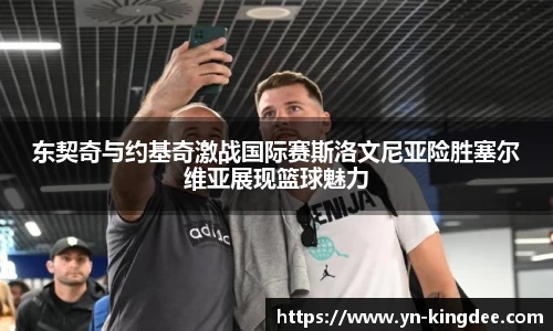 东契奇与约基奇激战国际赛斯洛文尼亚险胜塞尔维亚展现篮球魅力