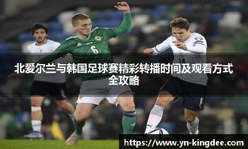 北爱尔兰与韩国足球赛精彩转播时间及观看方式全攻略
